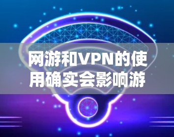 网游和VPN的使用确实会影响游戏体验，尤其是在游戏加速和VPN使用方面。以下是一些可能的建议和方法，帮助你平衡游戏加速和VPN使用