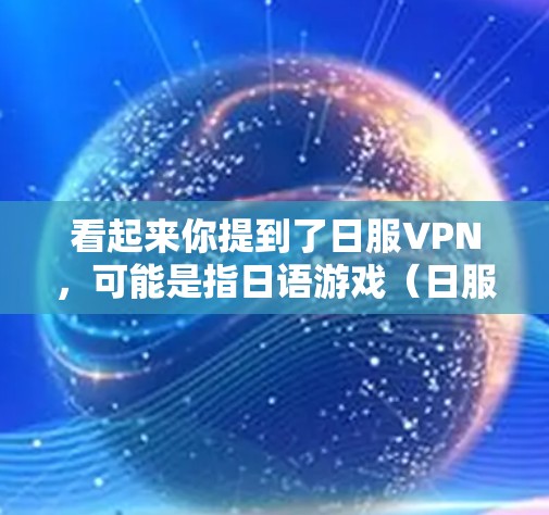 看起来你提到了日服VPN，可能是指日语游戏（日服）与VPN的结合。以下是一些关于日服VPN的常见问题和建议