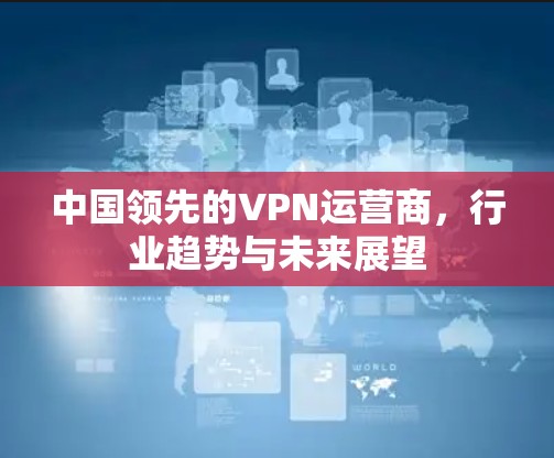 中国领先的VPN运营商，行业趋势与未来展望