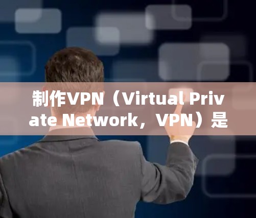 制作VPN（Virtual Private Network，VPN）是一个帮助用户访问远程服务器或网络的工具。以下是一些步骤和方法来制作或使用VPN