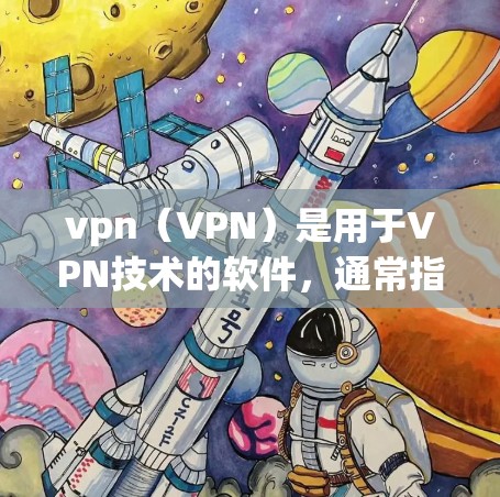 vpn（VPN）是用于VPN技术的软件，通常指基于VPN协议的软件包。如果用户提到vpn不稳定，可能是指使用不稳定或不稳定的VPN协议或软件