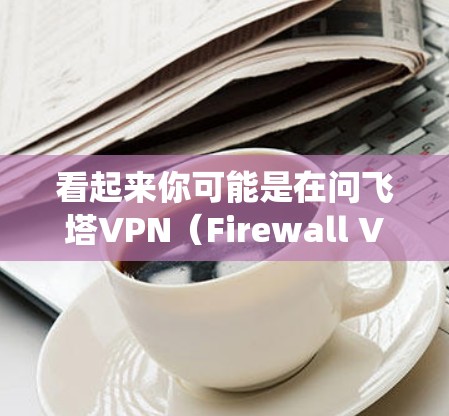看起来你可能是在问飞塔VPN(Firewall VPN)这是一个由飞塔(Fire tower)组成的VPN系统,主要用于隔离和管理网络设备,防止未经授权的访问 看起来你可能是在问飞塔VPN(Firewall VPN)这是一个由飞塔(Fire tower)组成的VPN系统,主要用于隔离和管理网络设备,防止未经授权的访问