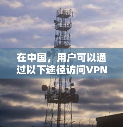 在中国,用户可以通过以下途径访问VPN服务,但需要注意的是,一些服务可能会有付费的使用限制,因此建议根据自己的需求和预算选择合适的VPN服务 在中国,用户可以通过以下途径访问VPN服务,但需要注意的是,一些服务可能会有付费的使用限制,因此建议根据自己的需求和预算选择合适的VPN服务