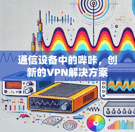 通信设备中的哔咔,创新的VPN解决方案 通信设备中的哔咔,创新的VPN解决方案