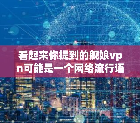 看起来你提到的舰娘vpn可能是一个网络流行语或网络用语，具体含义可能因语境而异。以下是对这个可能的解释