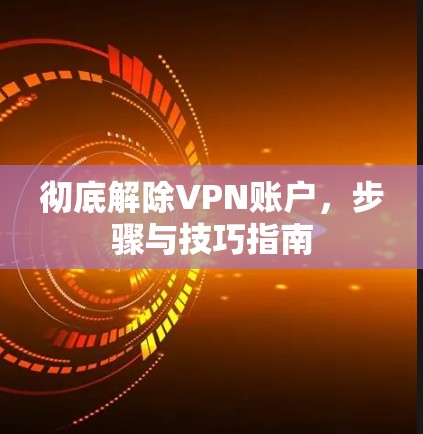 彻底解除VPN账户,步骤与技巧指南 彻底解除VPN账户,步骤与技巧指南