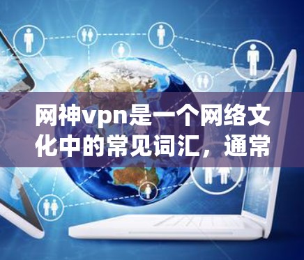 网神vpn是一个网络文化中的常见词汇，通常用来描述一种虚拟或沉浸式的虚拟世界或环境。它可能指的是一种以神为主题的虚拟空间，或者是一种与神有关的网络文化元素