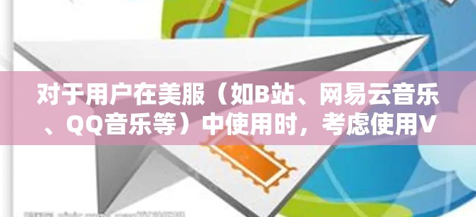 对于用户在美服（如B站、网易云音乐、QQ音乐等）中使用时，考虑使用VPN是为了更好地控制和管理网络连接，防止因VPN导致的网络攻击、数据泄露或服务中断等问题