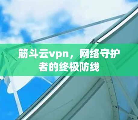 筋斗云vpn,网络守护者的终极防线 筋斗云vpn,网络守护者的终极防线