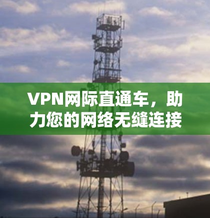VPN网际直通车,助力您的网络无缝连接 VPN网际直通车,助力您的网络无缝连接