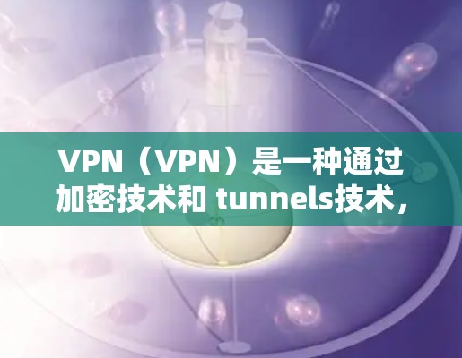 VPN（VPN）是一种通过加密技术和 tunnels技术，将连接建立在两个不同的网络之间，以保护个人或企业数据的安全。以下是几种常见的VPN服务