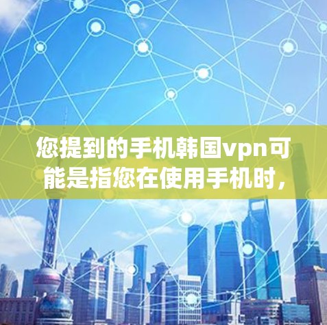 您提到的手机韩国vpn可能是指您在使用手机时，需要使用VPN来保护数据和隐私的选项。如果您指的是使用手机上的VPN服务，可以使用以下方法或工具