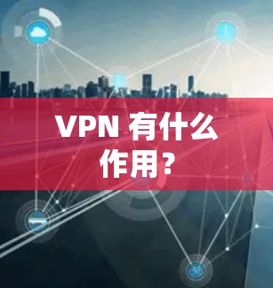 VPN 有什么作用? VPN 有什么作用?