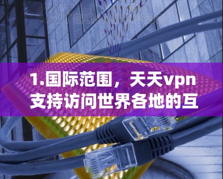 1.国际范围,天天vpn 支持访问世界各地的互联网,包括美国、欧洲、亚洲、非洲等国家 1.国际范围,天天vpn 支持访问世界各地的互联网,包括美国、欧洲、亚洲、非洲等国家