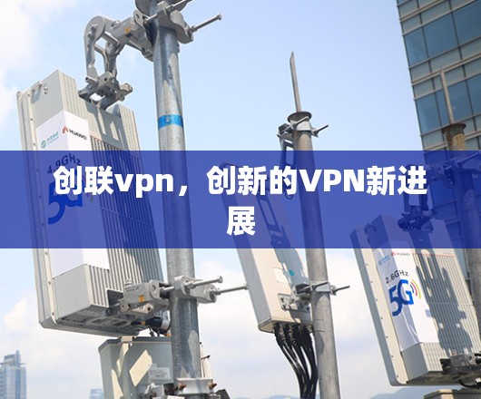 创联vpn，创新的VPN新进展