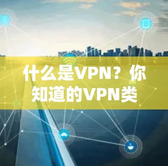什么是VPN?你知道的VPN类型有哪些? 什么是VPN?你知道的VPN类型有哪些?