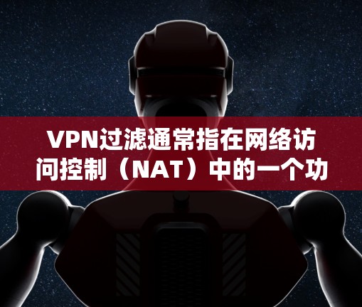 VPN过滤通常指在网络访问控制（NAT）中的一个功能，用于过滤来自未经授权的来源的网络流量。以下是关于VPN过滤的常见问题和解决方案