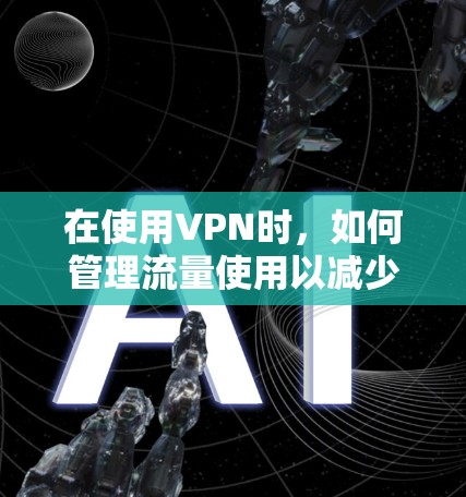 在使用VPN时，如何管理流量使用以减少不必要的流量使用，达到VPN免流量上网的目标，可以通过以下步骤进行