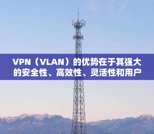 VPN(VLAN)的优势在于其强大的安全性、高效性、灵活性和用户友好性,因此在多个领域得到了广泛应用。以下是一些VPN的主要优势 VPN(VLAN)的优势在于其强大的安全性、高效性、灵活性和用户友好性,因此在多个领域得到了广泛应用。以下是一些VPN的主要优势