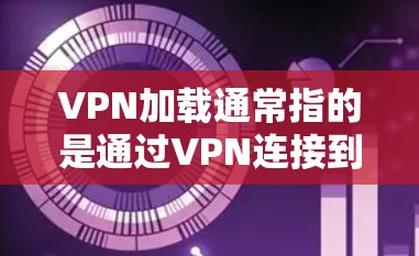 VPN加载通常指的是通过VPN连接到外部服务器，请求并加载外部服务器存储的文件或服务的过程。以下是一些常见问题和解决方案
