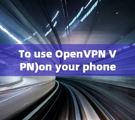To use OpenVPN VPN)on your phone,follow these organized steps: