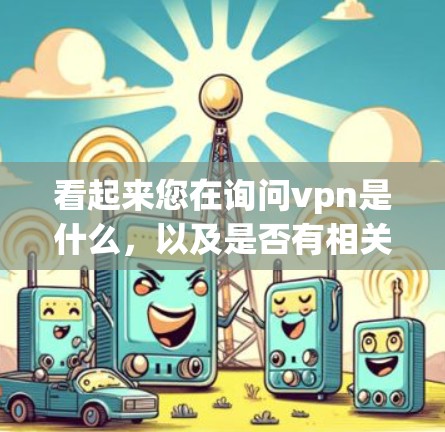 看起来您在询问vpn是什么，以及是否有相关的资源或工具。如果您指的是VPN，我为您提供一些关于VPN的详细介绍