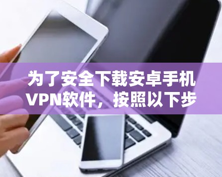 为了安全下载安卓手机VPN软件，按照以下步骤操作