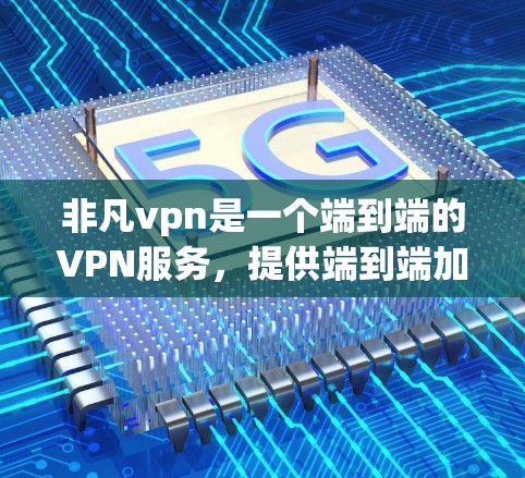 非凡vpn是一个端到端的VPN服务，提供端到端加密和端到端安全，支持多种网络选择。以下是下载并使用的步骤