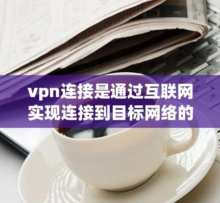 vpn连接是通过互联网实现连接到目标网络的方法，具体步骤如下