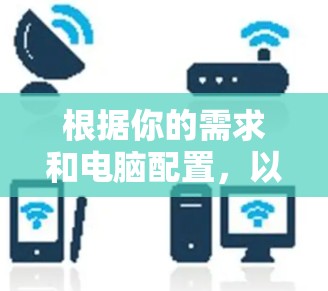 根据你的需求和电脑配置,以下是一些推荐的VPN软件,并结合你的使用习惯和网络环境来选择合适的软件 根据你的需求和电脑配置,以下是一些推荐的VPN软件,并结合你的使用习惯和网络环境来选择合适的软件