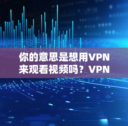 你的意思是想用VPN来观看视频吗？VPN是一种安全的方式来访问网络内容，但它需要使用正确的VPN服务和安全设置。以下是使用VPN观看视频的步骤说明
