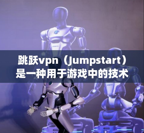 跳跃vpn（Jumpstart）是一种用于游戏中的技术，通常通过优化游戏运行时的性能来提升跳跃技能。以下是关于跳跃vpn的详细介绍
