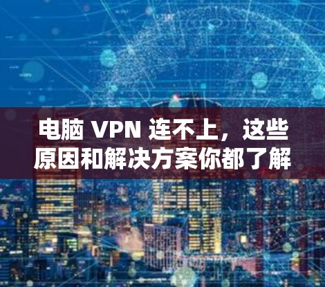 电脑 VPN 连不上，这些原因和解决方案你都了解了吗？