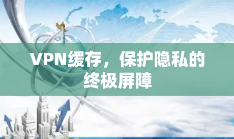 VPN缓存，保护隐私的终极屏障