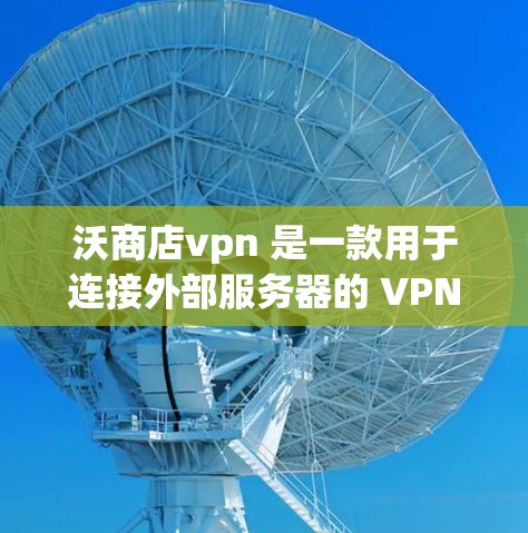 沃商店vpn 是一款用于连接外部服务器的 VPN 服务，旨在提升访问外部资源的安全性和效率。以下是关于沃商店vpn的详细信息