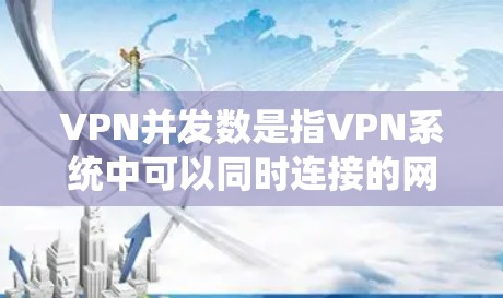 VPN并发数是指VPN系统中可以同时连接的网络数量。以下是对VPN并发数的详细说明