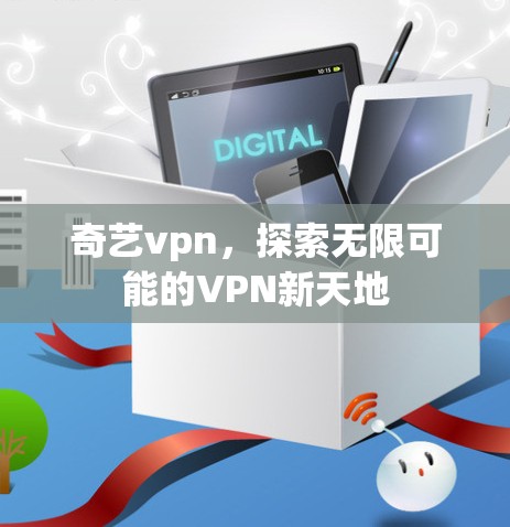 奇艺vpn，探索无限可能的VPN新天地