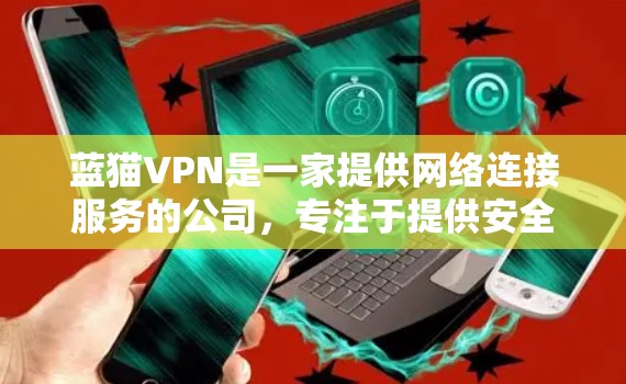 蓝猫VPN是一家提供网络连接服务的公司,专注于提供安全、便捷的VPN服务。蓝猫VPN通过使用加密技术,确保用户的数据和网络安全。以下是关于蓝猫VPN的一些关键信息 蓝猫VPN是一家提供网络连接服务的公司,专注于提供安全、便捷的VPN服务。蓝猫VPN通过使用加密技术,确保用户的数据和网络安全。以下是关于蓝猫VPN的一些关键信息