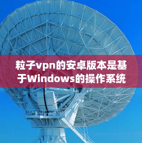 粒子vpn的安卓版本是基于Windows的操作系统提供的加密软件。以下是使用粒子vpn安卓版的基本步骤