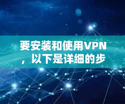 要安装和使用VPN,以下是详细的步骤指南 要安装和使用VPN,以下是详细的步骤指南