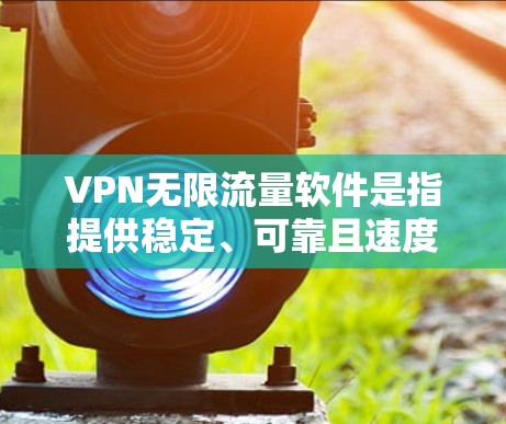 VPN无限流量软件是指提供稳定、可靠且速度超快的VPN服务，让用户能够在多个设备上无缝切换，同时享有无限流量的体验。以下是几款知名的VPN无限流量软件推荐