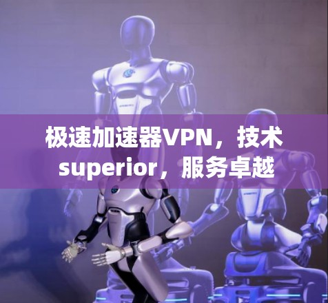 极速加速器VPN，技术 superior，服务卓越