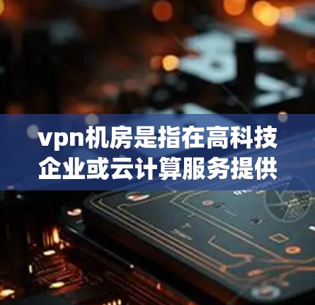 vpn机房是指在高科技企业或云计算服务提供商的服务器中心中,使用VPN技术连接到服务器的机房。这一技术允许企业内部人员远程访问云服务和服务器资源,提升管理效率和数据安全 vpn机房是指在高科技企业或云计算服务提供商的服务器中心中,使用VPN技术连接到服务器的机房。这一技术允许企业内部人员远程访问云服务和服务器资源,提升管理效率和数据安全