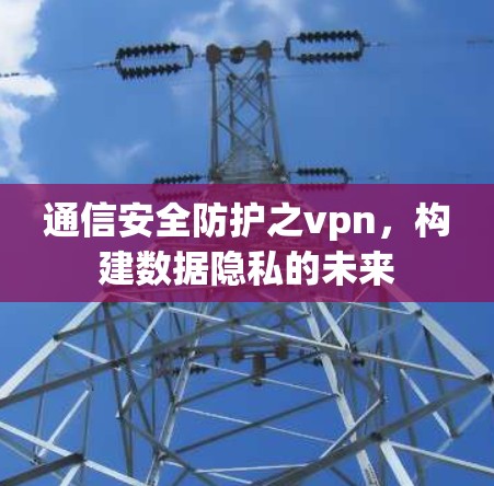 通信安全防护之vpn，构建数据隐私的未来