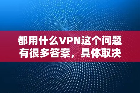 都用什么VPN这个问题有很多答案,具体取决于你的需求和预算。以下是几种常见的VPN软件推荐 都用什么VPN这个问题有很多答案,具体取决于你的需求和预算。以下是几种常见的VPN软件推荐