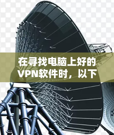在寻找电脑上好的VPN软件时,以下是一些推荐和建议,帮助您找到最适合自己的 在寻找电脑上好的VPN软件时,以下是一些推荐和建议,帮助您找到最适合自己的
