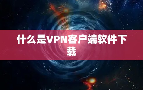 什么是VPN客户端软件下载 什么是VPN客户端软件下载