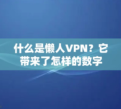 什么是懒人VPN?它带来了怎样的数字化体验? 什么是懒人VPN?它带来了怎样的数字化体验?