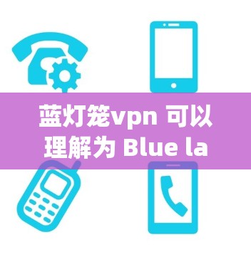 蓝灯笼vpn 可以理解为 Blue lanterns VPN，即 蓝色灯笼（蓝色灯笼）与 VPN（虚拟网络）的结合。