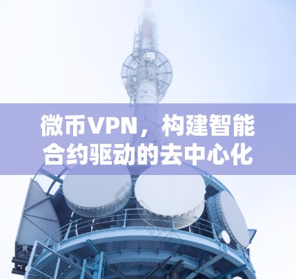 微币VPN,构建智能合约驱动的去中心化治理链 微币VPN,构建智能合约驱动的去中心化治理链